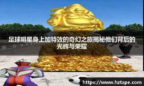 足球明星身上加特效的奇幻之旅揭秘他们背后的光辉与荣耀