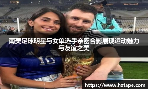 南美足球明星与女单选手亲密合影展现运动魅力与友谊之美