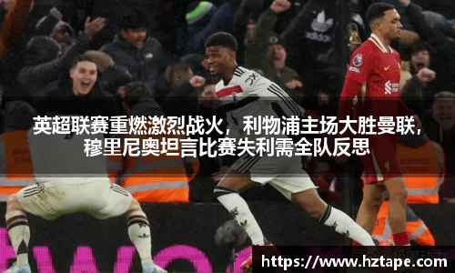 英超联赛重燃激烈战火，利物浦主场大胜曼联，穆里尼奥坦言比赛失利需全队反思
