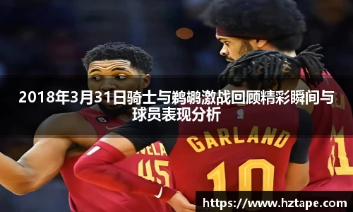 2018年3月31日骑士与鹈鹕激战回顾精彩瞬间与球员表现分析