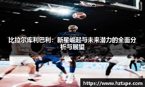 比拉尔库利巴利：新星崛起与未来潜力的全面分析与展望
