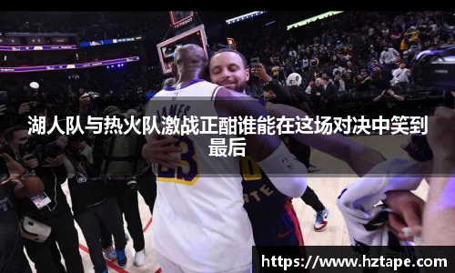 湖人队与热火队激战正酣谁能在这场对决中笑到最后